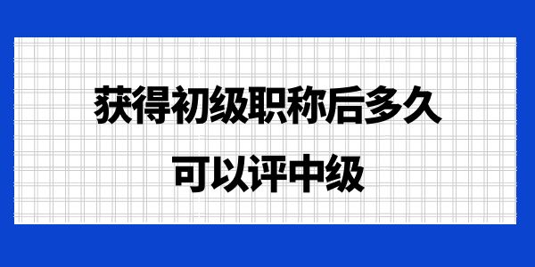 獲得初級(jí)職稱后多久可以評中級(jí)？