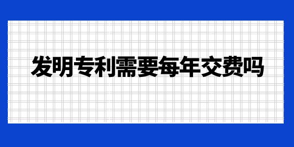 發(fā)明專利需要每年交費(fèi)嗎,