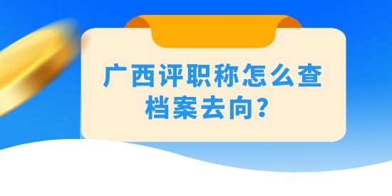 廣西評職稱怎么查檔案去向？