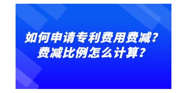 如何申請(qǐng)專利費(fèi)用費(fèi)減？費(fèi)減比例怎么計(jì)算？