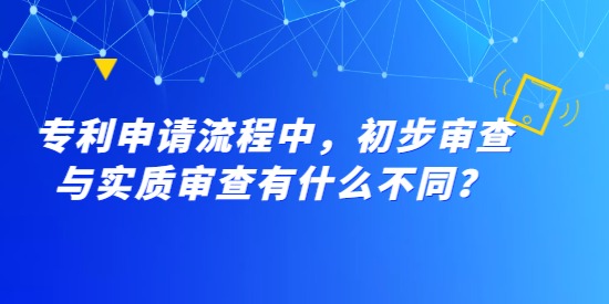 專利申請(qǐng)流程中，初步審查與實(shí)質(zhì)審查有什么不同？