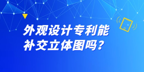 外觀設(shè)計專利能補交立體圖嗎？