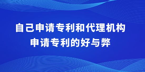 自己申請專利和代理機構(gòu)申請專利的好與弊,