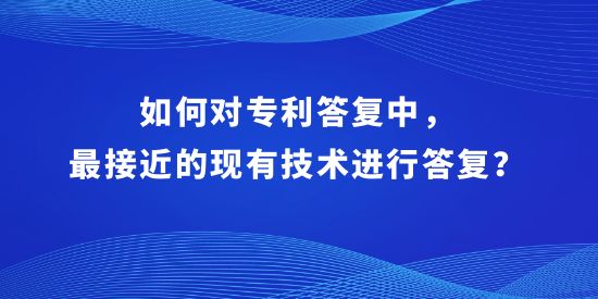 如何對專利答復中，最接近的現(xiàn)有技術進行答復？