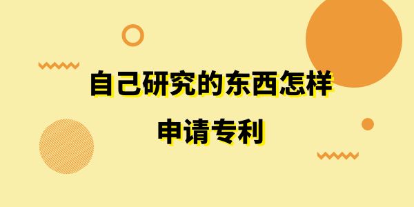 自己研究的東西怎樣申請(qǐng)專利？