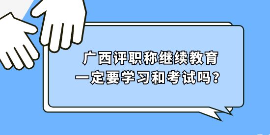 廣西評職稱繼續(xù)教育一定要學(xué)習(xí)和考試嗎？