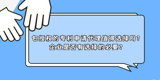 包授權(quán)的專利申請(qǐng)代理值得選擇嗎？企業(yè)是否有選擇的必要？