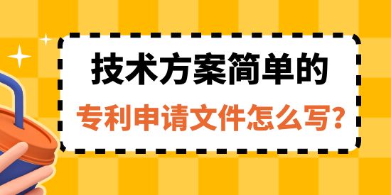 收藏！技術(shù)方案簡單的專利申請文件怎么寫？