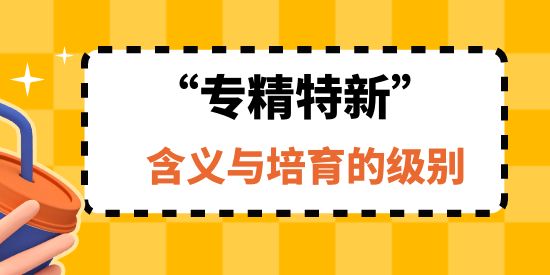 專精特新企業(yè)的含義與培育的級別,