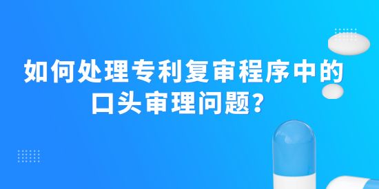 如何處理專利復(fù)審程序中的口頭審理問題？