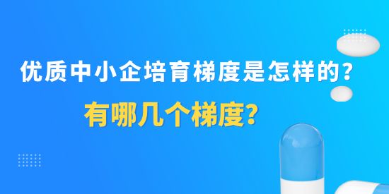 優(yōu)質(zhì)中小企培育梯度是怎樣的？有哪幾個(gè)梯度？