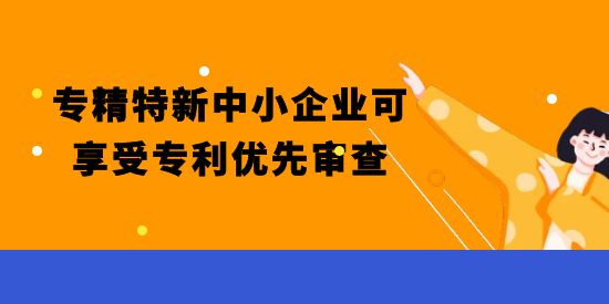 重磅！專精特新中小企業(yè)可享受專利優(yōu)先審查