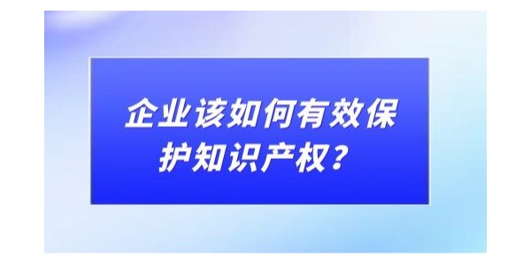 企業(yè)該如何有效保護(hù)知識(shí)產(chǎn)權(quán)？