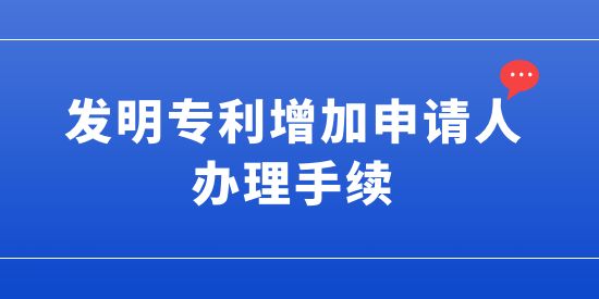 發(fā)明專利可以增加申請人嗎？發(fā)明專利增加申請人的辦理手續(xù)