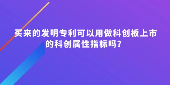 買來的發(fā)明專利可以用做科創(chuàng)板上市的科創(chuàng)屬性指標嗎,