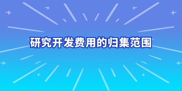 建議收藏！研究開發(fā)費(fèi)用的歸集范圍