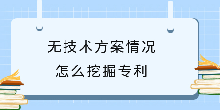 廣西專利挖掘技巧，無(wú)技術(shù)方案情況怎么挖掘?qū)＠麆?chuàng)新點(diǎn)？