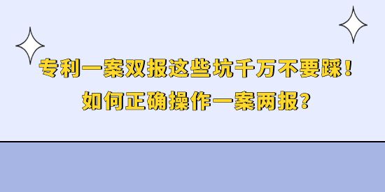 專利一案雙報(bào)這些坑千萬不要踩！如何正確操作一案兩報(bào)？