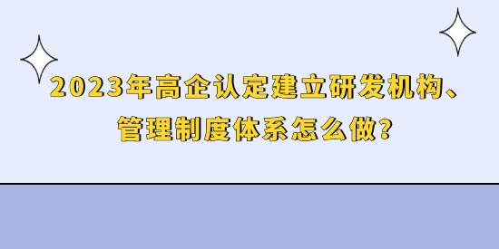 2023年高企認定建立研發(fā)機構(gòu)、管理制度體系怎么做,