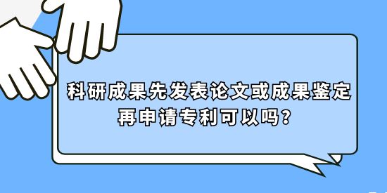 科研成果先發(fā)表論文或成果鑒定再申請(qǐng)專利可以嗎？