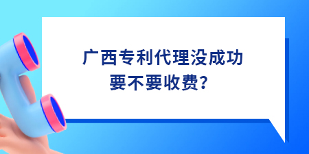 廣西專利代理沒(méi)成功要不要收費(fèi),