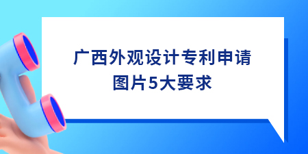 廣西外觀設(shè)計(jì)專利申請圖片5大要求