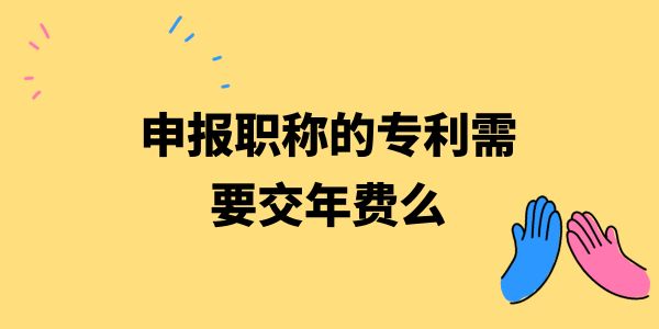 申報職稱的專利需要交年費(fèi)么