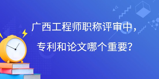 廣西工程師職稱評審中，專利和論文哪個重要？