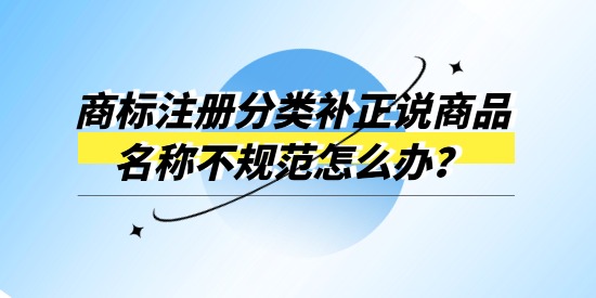 商標注冊分類補正說商品名稱不規(guī)范怎么辦？