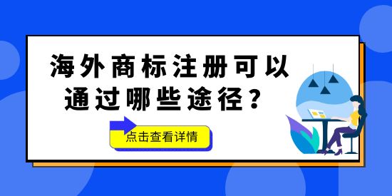 品牌想要“出海”，海外商標(biāo)不能少！海外商標(biāo)注冊(cè)可以通過哪些途徑？