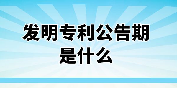 發(fā)明專(zhuān)利公告期是什么？