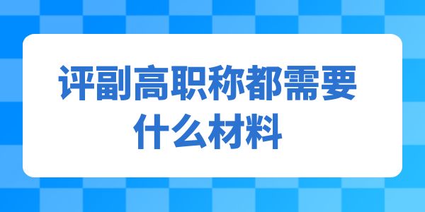 評(píng)副高職稱都需要什么材料呢？