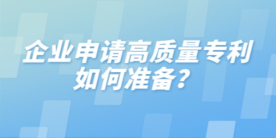 企業(yè)申請高質(zhì)量專利如何準(zhǔn)備,