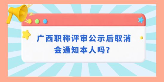 廣西職稱評審公示后取消會通知本人嗎,