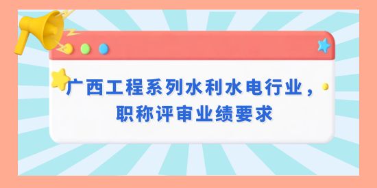 廣西工程系列水利水電行業(yè)職稱業(yè)績(jī)要求,