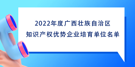 102家！2022年度廣西壯族自治區(qū)知識產(chǎn)權(quán)優(yōu)勢企業(yè)培育單位名單