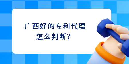 廣西好的專利代理怎么判斷？