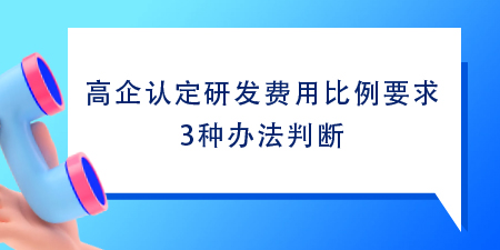 高企認定研發(fā)費用比例要求,根據(jù)這3種方法判斷1