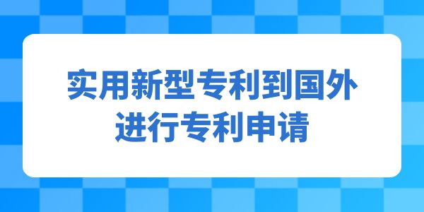 實用新型專利到國外進(jìn)行專利申請,