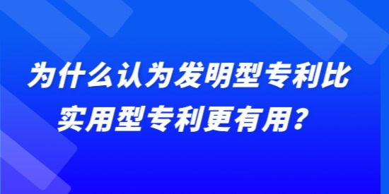 為什么認(rèn)為發(fā)明型專利比實用型專利更有用？