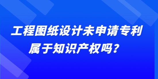 工程圖紙?jiān)O(shè)計(jì)未申請(qǐng)專利屬于知識(shí)產(chǎn)權(quán)嗎？