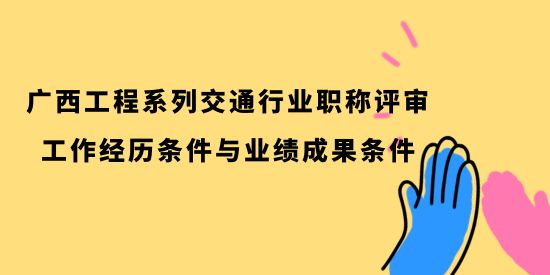 廣西工程系列交通行業(yè)職稱業(yè)績要求,廣西工程系列交通行業(yè)職稱工作經(jīng)歷條件,