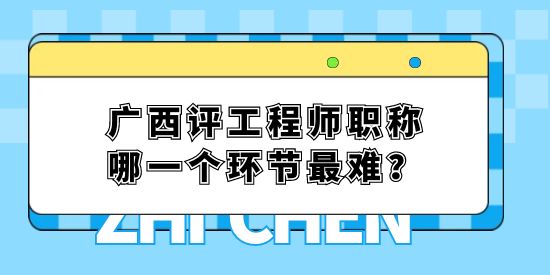 廣西評(píng)工程師職稱哪一個(gè)環(huán)節(jié)最難？