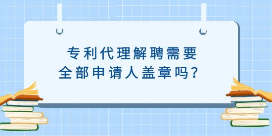 專利代理解聘需要全部申請人蓋章嗎,