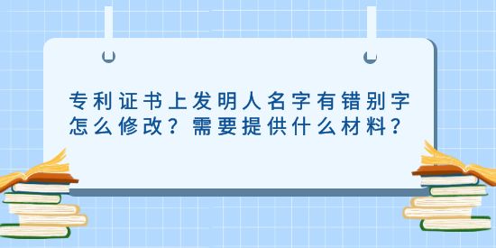 專利證書上發(fā)明人名字有錯別字怎么修改？需要提供什么材料？