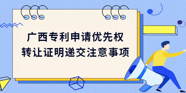 廣西專利申請優(yōu)先權(quán)轉(zhuǎn)讓證明遞交需要注意哪些方面？