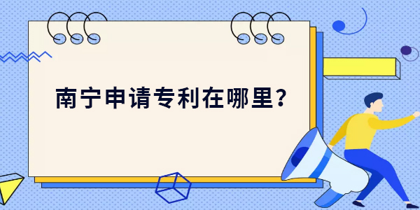 南寧申請專利在哪里,南寧申請專利最新位置,