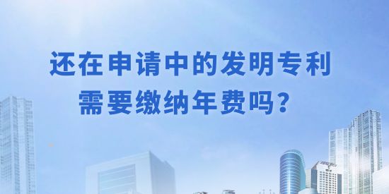 還在申請(qǐng)中的發(fā)明專利需要繳納年費(fèi)嗎？