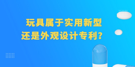 玩具屬于實用新型專利還是外觀設(shè)計專利？