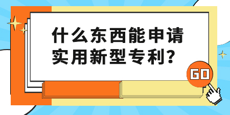 什么東西能申請實(shí)用新型專利？